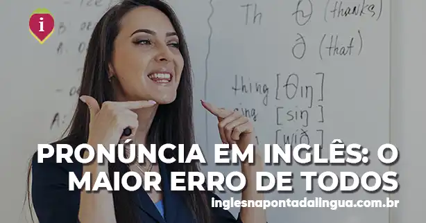Pronúncia em Inglês: o maior erro de todos