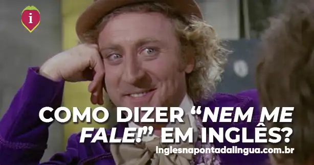 NEM ME FALE em inglês