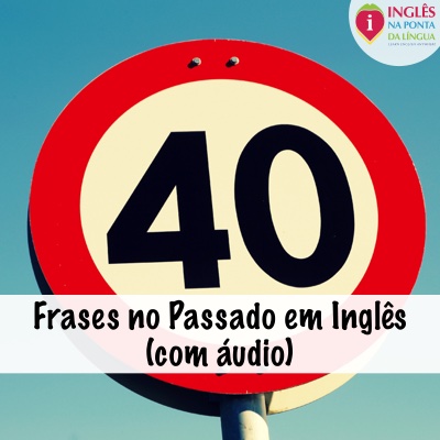 40 Frases no Passado em Inglês (com áudio)