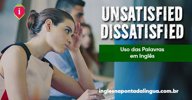 unsatisfied-ou-dissatisfied-qual-a-diferen-a-entre-elas