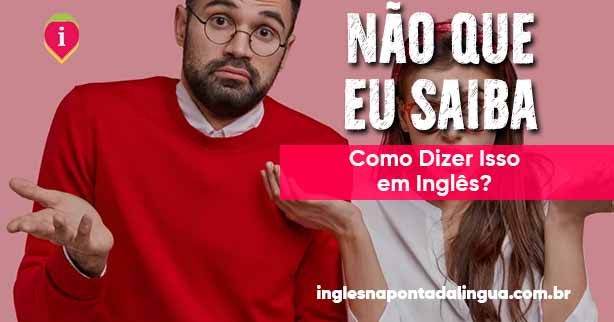 NÃO QUE EU SAIBA em inglês | Como é que se diz?