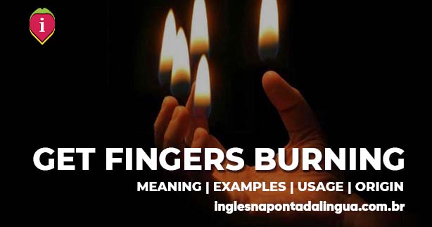 GET YOUR FINGERS BURNING | meaning