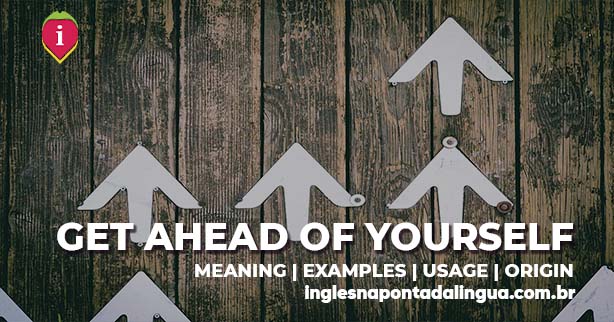 GET AHEAD OF YOURSELF | meaning